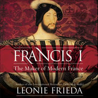 Francis I: The Maker of Modern France - Leonie Frieda