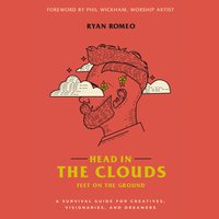 Head in the Clouds, Feet on the Ground: A Survival Guide for Creatives, Visionaries, and Dreamers - Ryan Romeo