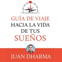 Guía de viaje hacia la vida de tus sueños - Juan Dharma