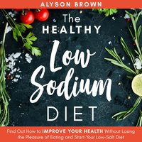 The Healthy Low Sodium Diet: Find out How to Improve Your Health Without Losing the Pleasure of Eating and Start Your Low-Salt Diet - Alyson Brown