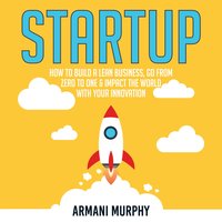 Startup: How to Build A Lean Business, Go From Zero to One & Impact the World With Your Innovation - Armani Murphy