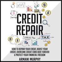 Credit Repair: How to Repair Your Credit, Boost Your Credit, Overcome Credit Card Debt Forever & Protect Your Financial Freedom - Armani Murphy