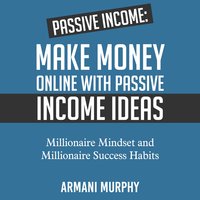 Passive Income: Make Money Online With Passive Income Ideas – Millionaire Mindset and Millionaire Success Habits - Armani Murphy