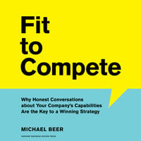 Fit to Compete: Why Honest Conversations about Your Company’s Capabilities Are the Key to a Winning Strategy - Michael Beer