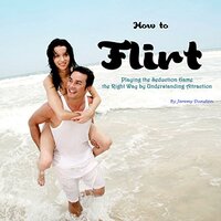 How to Flirt: Playing the Seduction Game the Right Way by Understanding Attraction - Jeremy Dunston