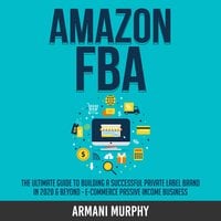 Amazon FBA: The Ultimate Guide to Building a Successful Private Label Brand in 2020 & Beyond - E-Commerce Passive Income Business - Armani Murphy