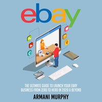 Ebay: The Ultimate Guide to Launch Your eBay Business from Zero to Hero in 2020 & Beyond - Armani Murphy
