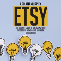 Etsy: The Ultimate Guide to Unlocking Your Successful Home-Based Business for Beginners - Armani Murphy