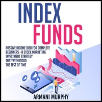 Index Funds: Passive Income Idea for Complete Beginners - A Stock Marketing Investment Strategy that Withstood the Test of Time - Armani Murphy