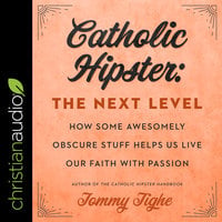 Catholic Hipster: The Next Level: How Some Awesomely Obscure Stuff Helps Us Live Our Faith with Passion - Tommy Tighe
