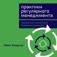 Практики регулярного менеджмента: Управление исполнением, управление командой - Павел Безручко