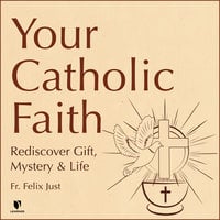 Your Catholic Faith: Rediscover Gift, Mystery, and Life - Felix Just