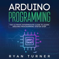 Arduino Programming: The Ultimate Intermediate Guide to Learn Arduino Programming Step by Step - Ryan Turner