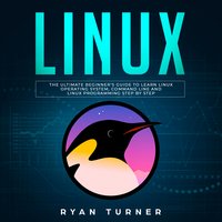 Linux: The Ultimate Beginner's Guide to Learn Linux Operating System, Command Line and Linux Programming Step by Step - Ryan Turner