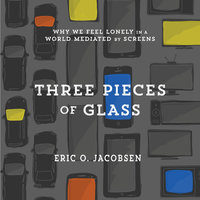 Three Pieces of Glass: Why We Feel Lonely in a World Mediated by Screens - Eric O. Jacobsen