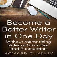 Become a Better Writer in One Day Without Memorizing Rules of Grammar and Punctuation - Howard Dunkley