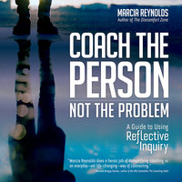 Coach the Person, Not the Problem: A Guide to Using Reflective Inquiry - Marcia Reynolds