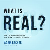 What Is Real?: The Unfinished Quest for the Meaning of Quantum Physics - Adam Becker
