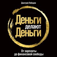 Деньги делают деньги: От зарплаты до финансовой свободы - Дмитрий Лебедев