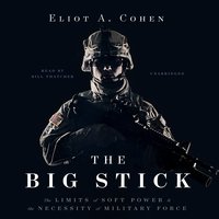 The Big Stick: The Limits of Soft Power and the Necessity of Military Force - Eliot A. Cohen