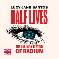 Half Lives: The Unlikely History of Radium - Lucy Jane Santos