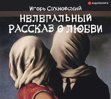 Нелегальный рассказ о любви - Игорь Сахновский