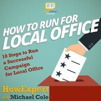 How To Run For Local Office: 10 Steps To Run a Successful Campaign For Local Office - Michael Cole, HowExpert
