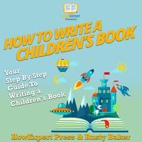 How To Write a Children's Book: Your Step By Step Guide To Writing a Children's Book - HowExpert, Rusty Baker
