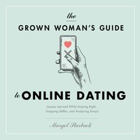 The Grown Woman's Guide to Online Dating: Lessons Learned While Swiping Right, Snapping Selfies, and Analyzing Emojis - Margot Starbuck