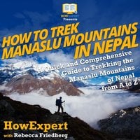 How to Trek Manaslu Mountains in Nepal: A Quick and Comprehensive Guide to Trekking the Manaslu Mountains of Nepal from A to Z - HowExpert, Rebecca Friedberg