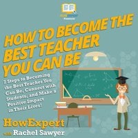 How To Become The Best Teacher You Can Be: 7 Steps to Becoming the Best Teacher You Can Be, Connect with Students, and Make a Positive Impact in Their Lives! - HowExpert, Rachel Sawyer