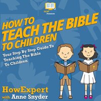 How To Teach The Bible To Children: Your Step By Step Guide To Teaching The Bible To Children - HowExpert, Anne Snyder