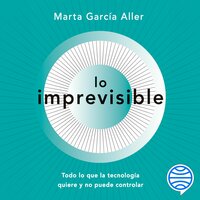 Lo imprevisible: Todo lo que la tecnología quiere y no puede controlar - Marta García Aller