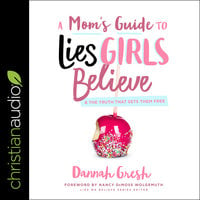 A Mom's Guide to Lies Girls Believe: And the Truth that Sets Them Free - Dannah Gresh
