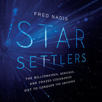 Star Settlers: The Billionaires, Geniuses, and Crazed Visionaries Out to Conquer the Universe - Fred Nadis