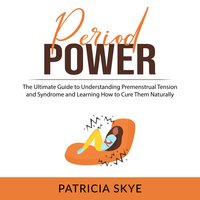 Period Power: The Ultimate Guide to Understanding Premenstrual Tension and Syndrome and Learning How to Cure Them Naturally - Patricia Skye