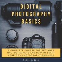 Digital Photography Basics: A Complete Course for Beginner Photographers and How to Start Your Own Photography Business
