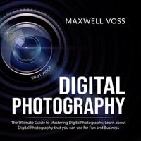 Digital Photography: The Ultimate Guide to Mastering Digital Photography - Maxwell Voss