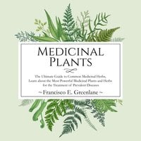 Medicinal Plants: The Ultimate Guide to Common Medicinal Herbs - Francisco E. Greenlane