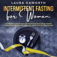 Intermittent Fasting for Women: A Complete Guide to Heal and Detox Your Body, Boost Energy, Increase Cell Metabolism, and Lose Weight Fast in a Healthy Way - Laura Haworth
