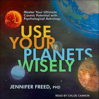 Use Your Planets Wisely: Master Your Ultimate Cosmic Potential with Psychological Astrology - Jennifer Freed, PhD