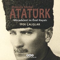 Mustafa Kemal Atatürk - Mücadelesi ve Özel Hayatı (1881-1927) - İpek Çalışlar