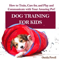 DOG TRAINING FOR KIDS: How to Train, Care for, and Play and Communicate with Your Amazing Pet! - Oneida Powell