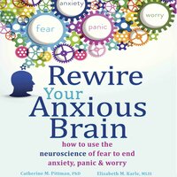 Rewire Your Anxious Brain: How to Use the Neuroscience of Fear to End Anxiety, Panic, and Worry - Elizabeth M. Karle, Catherine M. Pittman, PhD