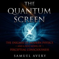 The Quantum Screen: The Enigmas of Modern Physics and a New Model of Perceptual Consciousness - Samuel Avery