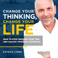 Change Your Thinking, Change Your Life: How to Stop Wasting Your Time and Unlock Your Full Potential - Patrick Lynen