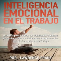 Inteligencia Emocional en el Trabajo: Una guía para mejorar tus habilidades de sociales y establecer buenas relaciones interpersonales con tus compañeros de trabajo - Lawrence Franz