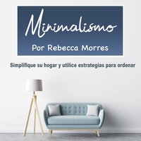 Minimalismo. Simplifique su hogar: Simplifique su hogar y utilice estrategias para ordenar - Rebecca Morres
