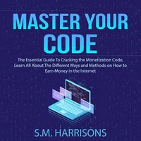 Master Your Code: The Essential Guide To Cracking the Monetization Code, Learn All About The Different Ways and Methods on How to Earn Money in the Internet - S.M. Harrisons