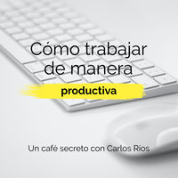 Cómo trabajar de manera productiva - Carlos Ríos
